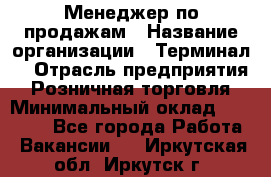 Менеджер по продажам › Название организации ­ Терминал7 › Отрасль предприятия ­ Розничная торговля › Минимальный оклад ­ 60 000 - Все города Работа » Вакансии   . Иркутская обл.,Иркутск г.